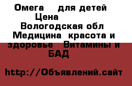 «Омега-3» для детей › Цена ­ 1 000 - Вологодская обл. Медицина, красота и здоровье » Витамины и БАД   